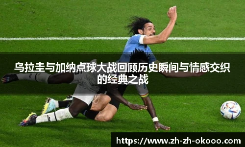 乌拉圭与加纳点球大战回顾历史瞬间与情感交织的经典之战